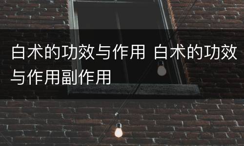 白术的功效与作用 白术的功效与作用副作用