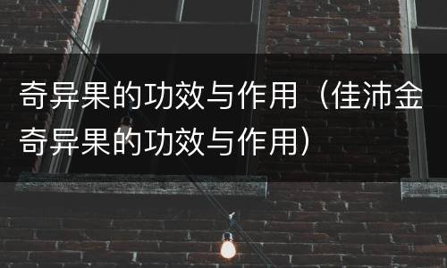 奇异果的功效与作用（佳沛金奇异果的功效与作用）