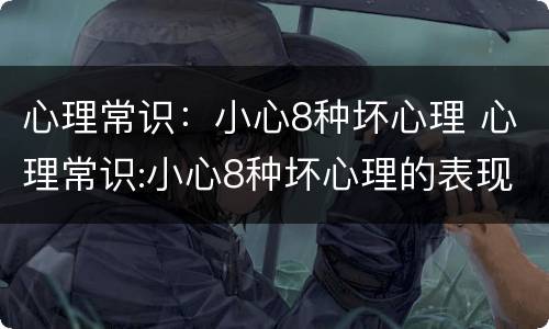 心理常识：小心8种坏心理 心理常识:小心8种坏心理的表现