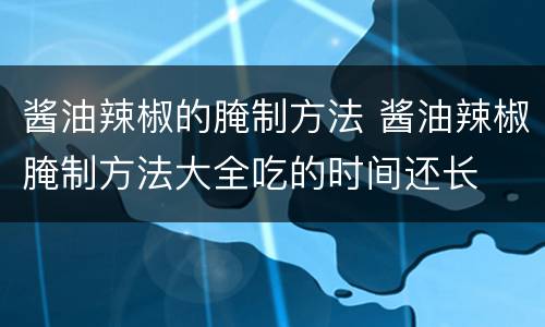 酱油辣椒的腌制方法 酱油辣椒腌制方法大全吃的时间还长
