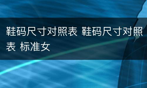 鞋码尺寸对照表 鞋码尺寸对照表 标准女