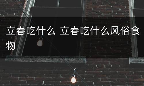 立春吃什么 立春吃什么风俗食物