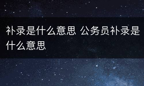 补录是什么意思 公务员补录是什么意思