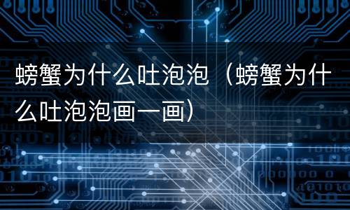 螃蟹为什么吐泡泡（螃蟹为什么吐泡泡画一画）