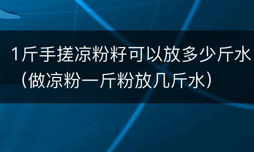1斤手搓凉粉籽可以放多少斤水（做凉粉一斤粉放几斤水）