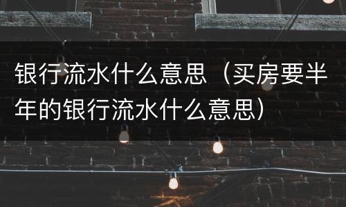 银行流水什么意思（买房要半年的银行流水什么意思）