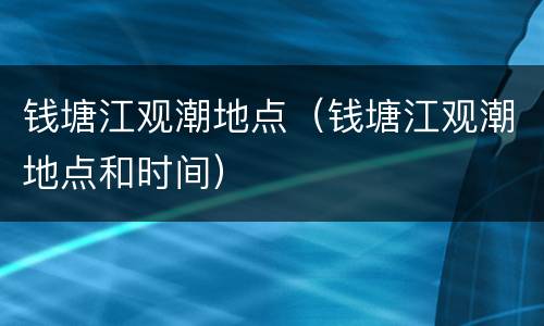 钱塘江观潮地点（钱塘江观潮地点和时间）
