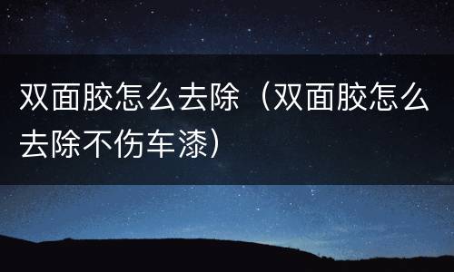 双面胶怎么去除（双面胶怎么去除不伤车漆）
