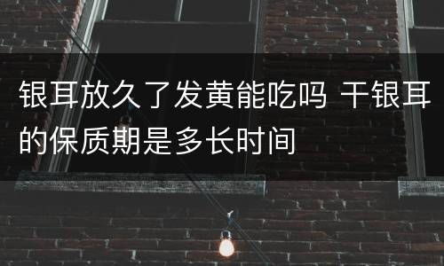 银耳放久了发黄能吃吗 干银耳的保质期是多长时间