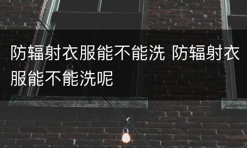 防辐射衣服能不能洗 防辐射衣服能不能洗呢
