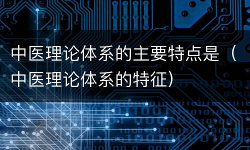中医理论体系的主要特点是（中医理论体系的特征）