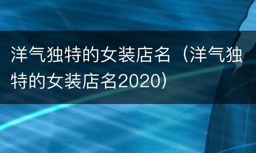 洋气独特的女装店名（洋气独特的女装店名2020）