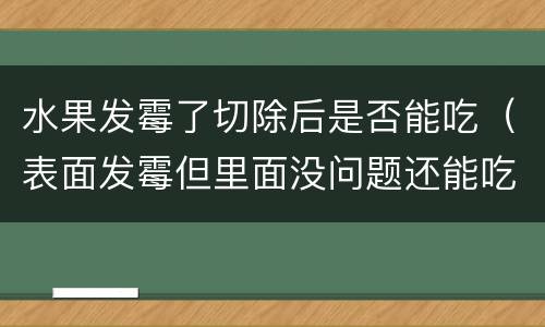 水果发霉了切除后是否能吃（表面发霉但里面没问题还能吃吗）