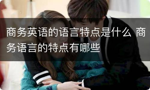 商务英语的语言特点是什么 商务语言的特点有哪些