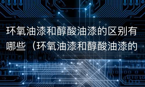 环氧油漆和醇酸油漆的区别有哪些（环氧油漆和醇酸油漆的区别有哪些品牌）