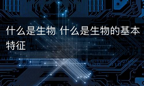 什么是生物 什么是生物的基本特征