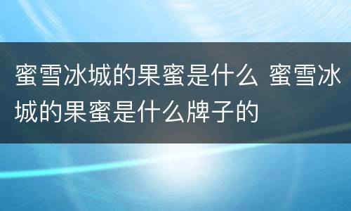 蜜雪冰城的果蜜是什么 蜜雪冰城的果蜜是什么牌子的