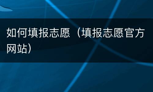 如何填报志愿（填报志愿官方网站）