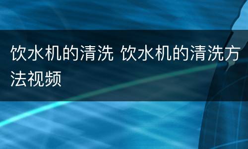 饮水机的清洗 饮水机的清洗方法视频