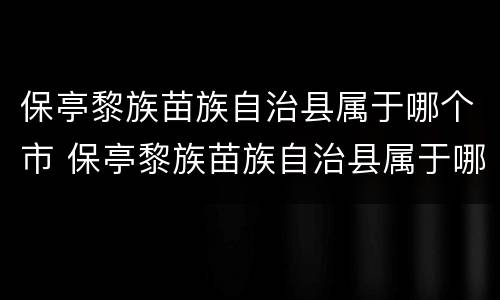 保亭黎族苗族自治县属于哪个市 保亭黎族苗族自治县属于哪个市区