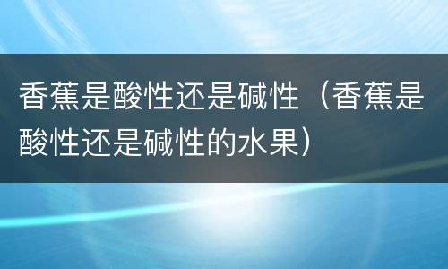 香蕉是酸性还是碱性（香蕉是酸性还是碱性的水果）