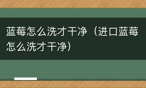 蓝莓怎么洗才干净（进口蓝莓怎么洗才干净）