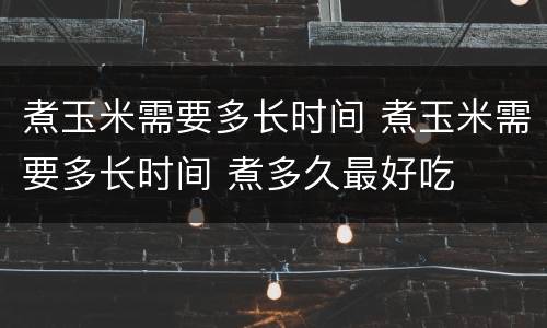 煮玉米需要多长时间 煮玉米需要多长时间 煮多久最好吃