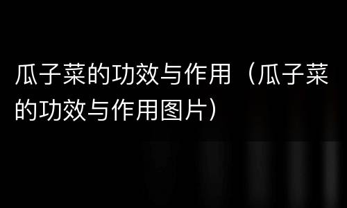 瓜子菜的功效与作用（瓜子菜的功效与作用图片）
