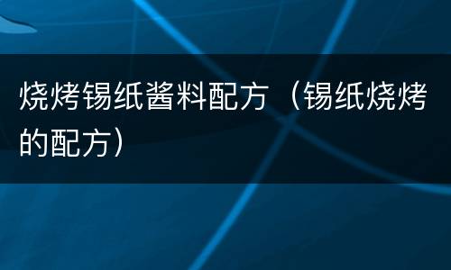 烧烤锡纸酱料配方（锡纸烧烤的配方）