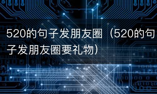520的句子发朋友圈（520的句子发朋友圈要礼物）