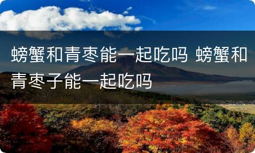 螃蟹和青枣能一起吃吗 螃蟹和青枣子能一起吃吗