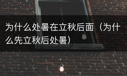 为什么处暑在立秋后面（为什么先立秋后处暑）