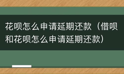 花呗怎么申请延期还款（借呗和花呗怎么申请延期还款）