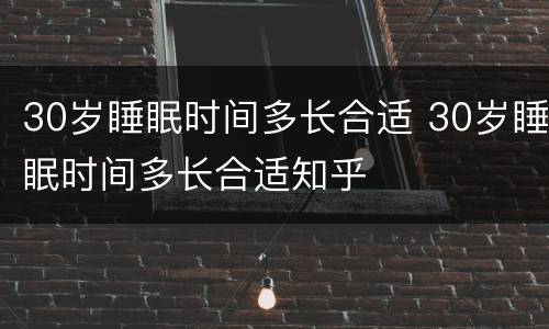 30岁睡眠时间多长合适 30岁睡眠时间多长合适知乎 30岁睡眠时间多长合适 30岁睡眠时间多长合适知乎