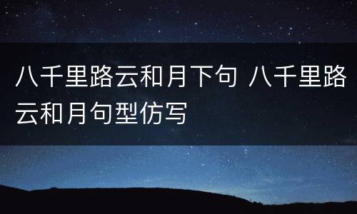 八千里路云和月下句 八千里路云和月句型仿写 八千里路云和月下句 八千里路云和月句型仿写
