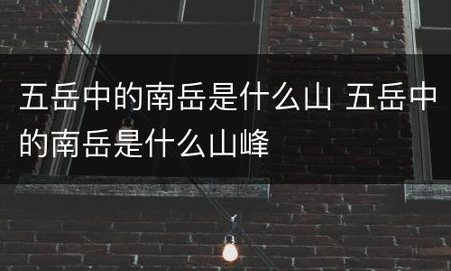 五岳中的南岳是什么山 五岳中的南岳是什么山峰