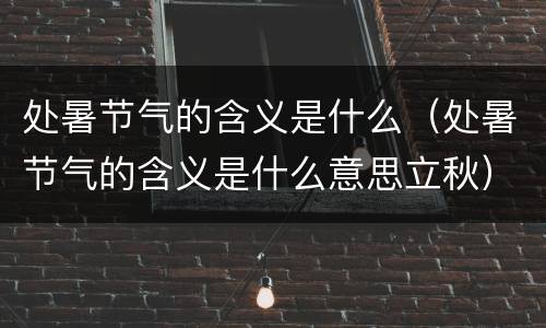 处暑节气的含义是什么（处暑节气的含义是什么意思立秋）