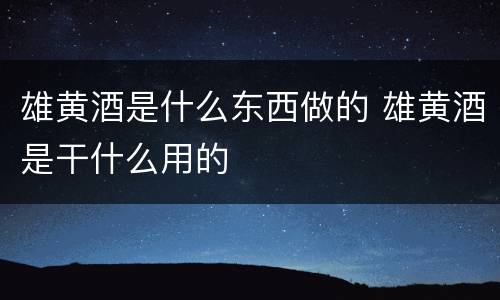雄黄酒是什么东西做的 雄黄酒是干什么用的