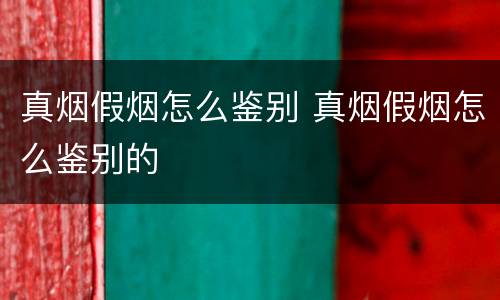 真烟假烟怎么鉴别 真烟假烟怎么鉴别的