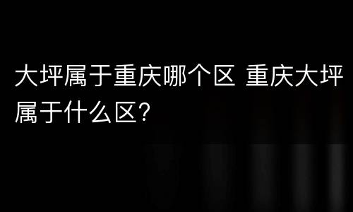 大坪属于重庆哪个区 重庆大坪属于什么区?