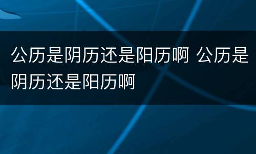公历是阴历还是阳历啊 公历是阴历还是阳历啊
