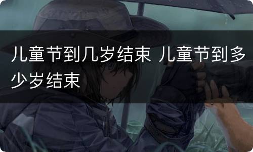 儿童节到几岁结束 儿童节到多少岁结束