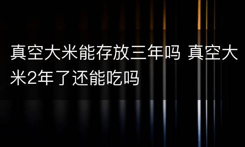 真空大米能存放三年吗 真空大米2年了还能吃吗