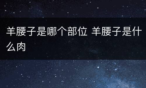 羊腰子是哪个部位 羊腰子是什么肉