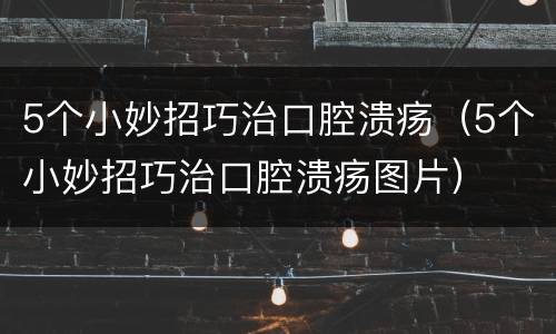 5个小妙招巧治口腔溃疡（5个小妙招巧治口腔溃疡图片）