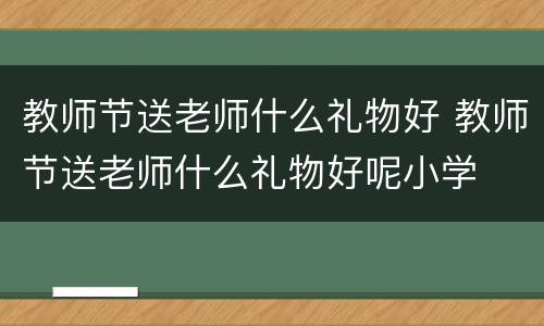 教师节送老师什么礼物好 教师节送老师什么礼物好呢小学