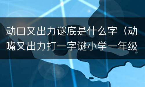 动口又出力谜底是什么字（动嘴又出力打一字谜小学一年级）