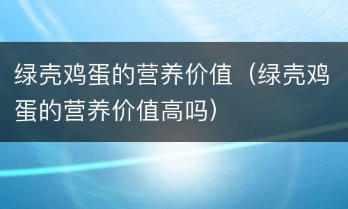 绿壳鸡蛋的营养价值（绿壳鸡蛋的营养价值高吗）