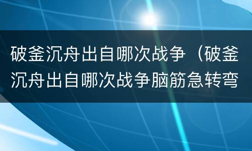 破釜沉舟出自哪次战争（破釜沉舟出自哪次战争脑筋急转弯）