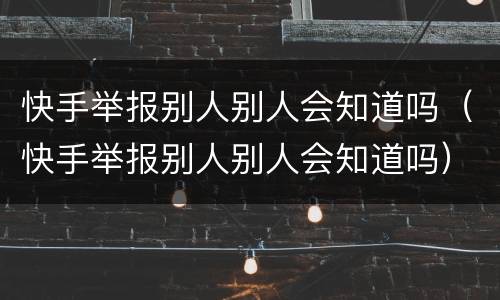 快手举报别人别人会知道吗（快手举报别人别人会知道吗）